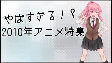 「やばすぎる！？2010年アニメ特集」アニメコラム 